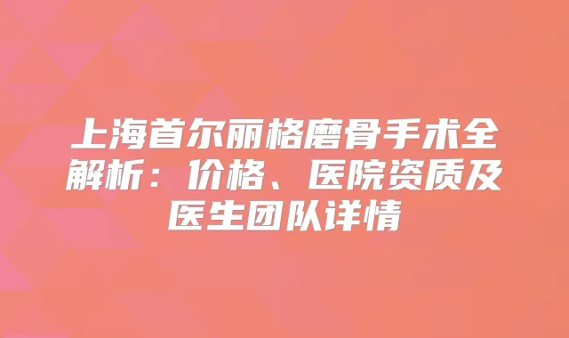 上海首尔丽格磨骨手术全解析：价格、医院资质及医生团队详情