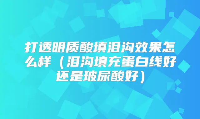 打透明质酸填泪沟效果怎么样（泪沟填充蛋白线好还是玻尿酸好）