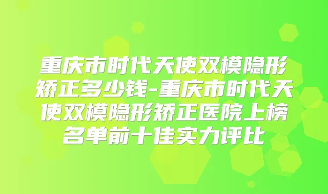 重庆市时代天使双模隐形矫正多少钱-重庆市时代天使双模隐形矫正医院上榜名单前十佳实力评比