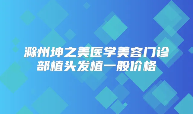 滁州坤之美医学美容门诊部植头发植一般价格