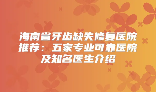 海南省牙齿缺失修复医院推荐：五家专业可靠医院及知名医生介绍