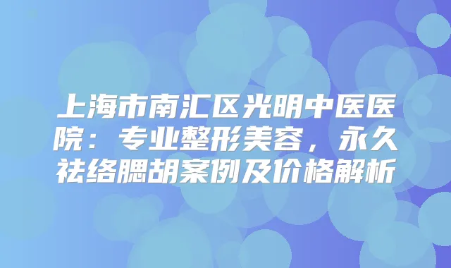 上海市南汇区光明中医医院：专业整形美容，永久祛络腮胡案例及价格解析