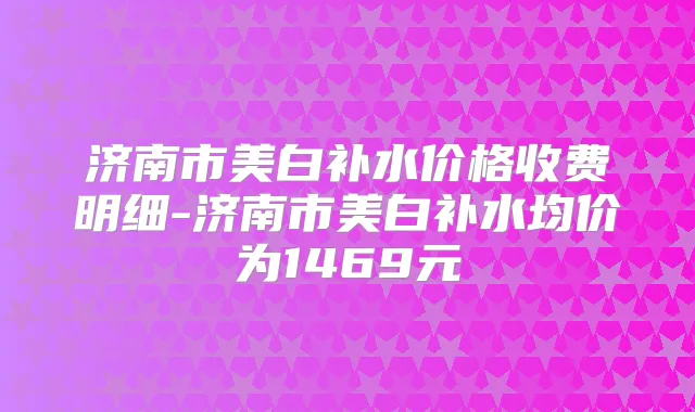 济南市美白补水价格收费明细-济南市美白补水均价为1469元