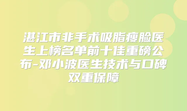 湛江市非手术吸脂瘦脸医生上榜名单前十佳重磅公布-邓小波医生技术与口碑双重保障