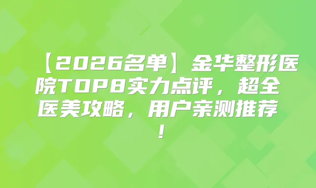 【2026名单】金华整形医院TOP8实力点评，超全医美攻略，用户亲测推荐！