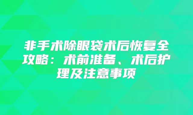 非手术除眼袋术后恢复全攻略：术前准备、术后护理及注意事项