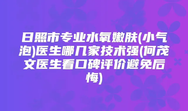 日照市专业水氧嫩肤(小气泡)医生哪几家技术强(何茂文医生看口碑评价避免后悔)