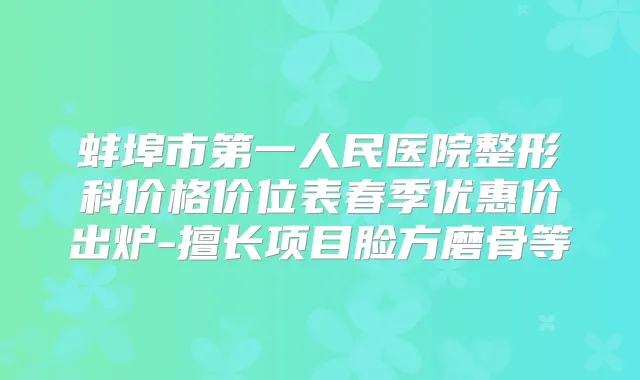 蚌埠市第一人民医院整形科价格价位表春季优惠价出炉-擅长项目脸方磨骨等