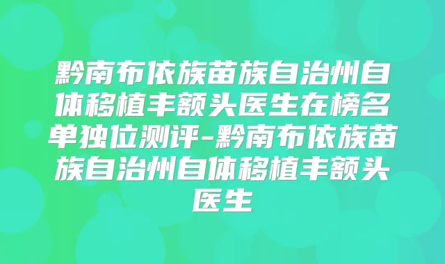 黔南布依族苗族自治州自体移植丰额头医生在榜名单独位测评-黔南布依族苗族自治州自体移植丰额头医生