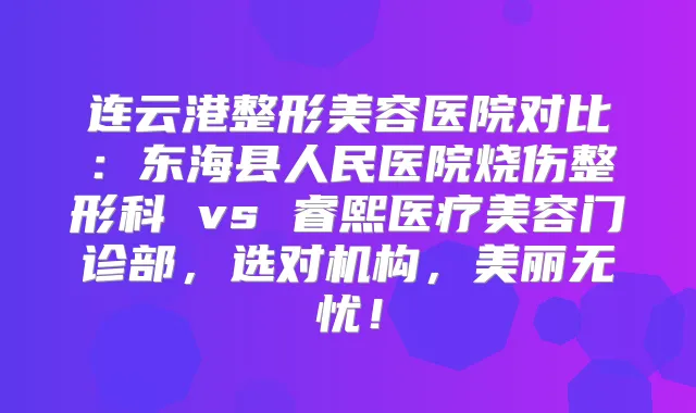 连云港整形美容医院对比：东海县人民医院烧伤整形科 vs 睿熙医疗美容门诊部，选对机构，美丽无忧！