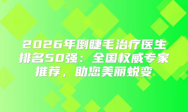 2026年倒睫毛医生排名50强：全国专家推荐，助您美丽蜕变