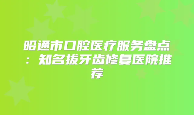 昭通市口腔医疗服务盘点：知名拔牙齿修复医院推荐