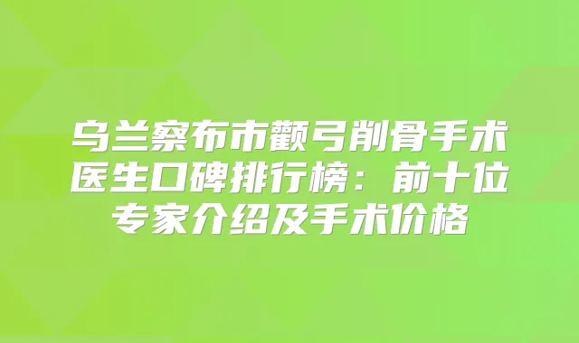 乌兰察布市颧弓削骨手术医生口碑排行榜：前十位专家介绍及手术价格