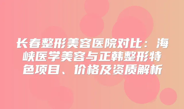 长春整形美容医院对比：海峡医学美容与正韩整形特色项目、价格及资质解析