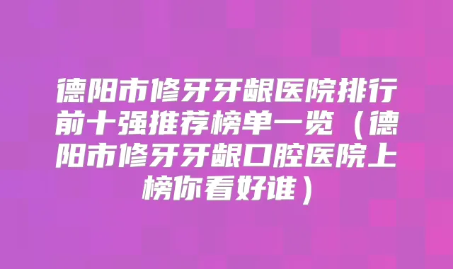 德阳市修牙牙龈医院排行前十强推荐榜单一览(德阳市修牙牙龈口腔医院上榜你看好谁)