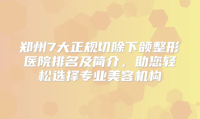 郑州7大正规切除下颌整形医院排名及简介，助您轻松选择专业美容机构