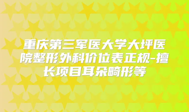重庆第三军医大学大坪医院整形外科价位表正规-擅长项目耳朵畸形等