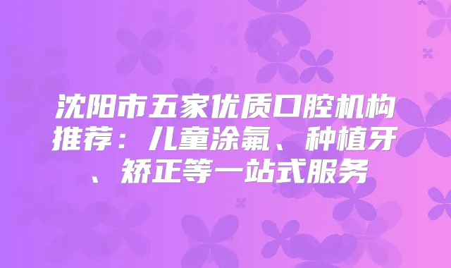沈阳市五家优质口腔机构推荐：儿童涂氟、种植牙、矫正等一站式服务