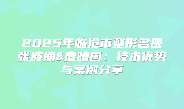 2025年临沧市整形名医张波涌&廖晴国：技术优势与案例分享