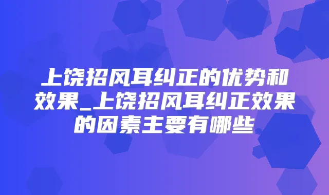 上饶招风耳纠正的优势和效果_上饶招风耳纠正效果的因素主要有哪些