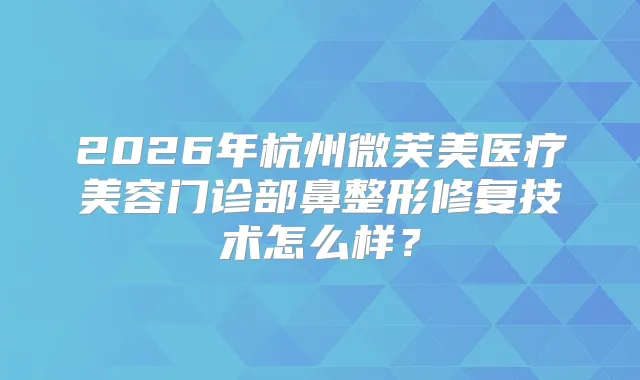 2026年杭州微芙美医疗美容门诊部鼻整形修复技术怎么样？