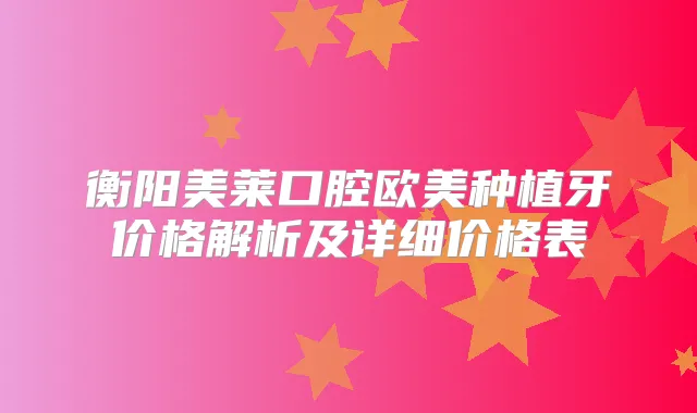 衡阳美莱口腔欧美种植牙价格解析及详细价格表