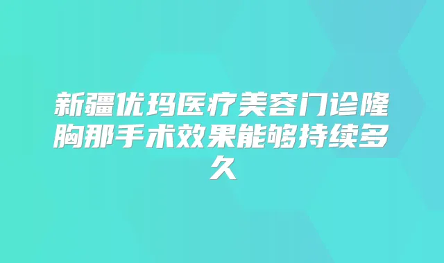 新疆优玛医疗美容门诊隆胸那手术效果能够持续多久　