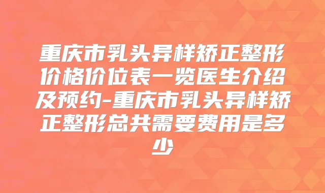 重庆市乳头异样矫正整形价格价位表一览医生介绍及预约-重庆市乳头异样矫正整形总共需要费用是多少