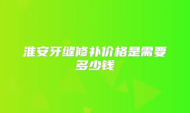 淮安牙缝修补价格是需要多少钱