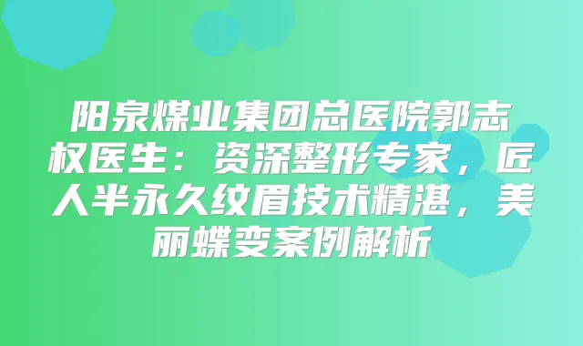 阳泉煤业集团总医院郭志权医生：资深整形专家，匠人半永久纹眉技术精湛，美丽蝶变案例解析