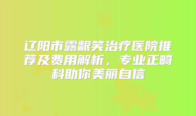 辽阳市露龈笑医院推荐及费用解析，专业正畸科助你美丽自信