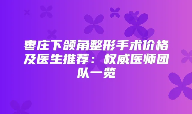 枣庄下颌角整形手术价格及医生推荐：医师团队一览