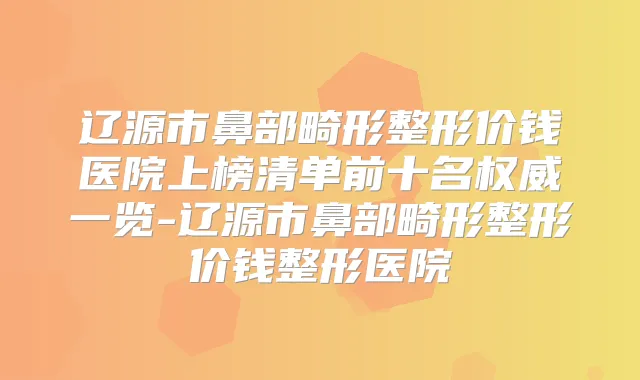 辽源市鼻部畸形整形价钱医院上榜清单前十名一览-辽源市鼻部畸形整形价钱整形医院