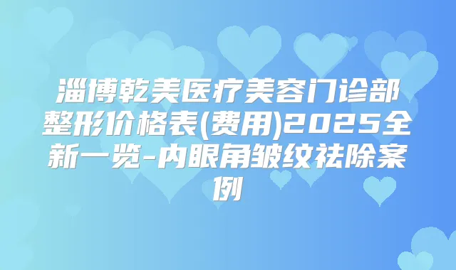 淄博乾美医疗美容门诊部整形价格表(费用)2025全新一览-内眼角皱纹祛除案例