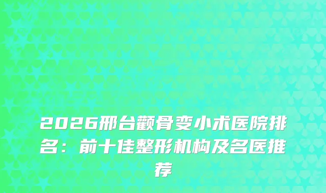 2026邢台颧骨变小术医院排名：前十佳整形机构及名医推荐