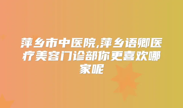 萍乡市中医院,萍乡语卿医疗美容门诊部你更喜欢哪家呢