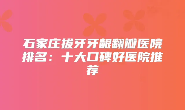 石家庄拔牙牙龈翻瓣医院排名：十大口碑好医院推荐