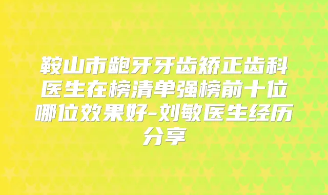 鞍山市龅牙牙齿矫正齿科医生在榜清单强榜前十位哪位效果好-刘敏医生经历分享