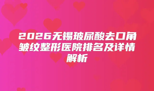 2026无锡玻尿酸去口角皱纹整形医院排名及详情解析