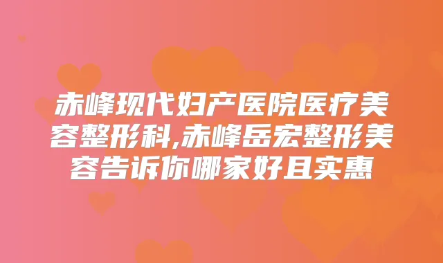 赤峰现代妇产医院医疗美容整形科,赤峰岳宏整形美容告诉你哪家好且实惠
