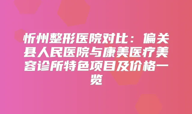 忻州整形医院对比：偏关县人民医院与康美医疗美容诊所特色项目及价格一览