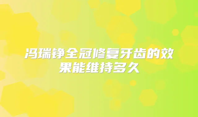 冯瑞铮全冠修复牙齿的效果能维持多久