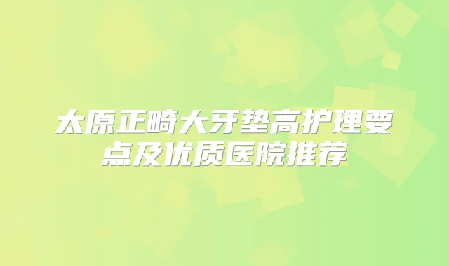 太原正畸大牙垫高护理要点及优质医院推荐