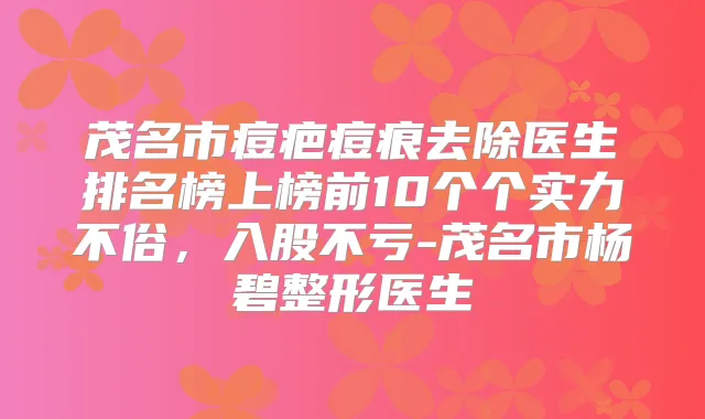 茂名市痘疤痘痕去除医生排名榜上榜前10个个实力不俗，入股不亏-茂名市杨碧整形医生