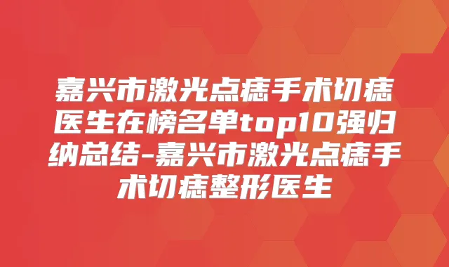 嘉兴市激光点痣手术切痣医生在榜名单top10强归纳总结-嘉兴市激光点痣手术切痣整形医生