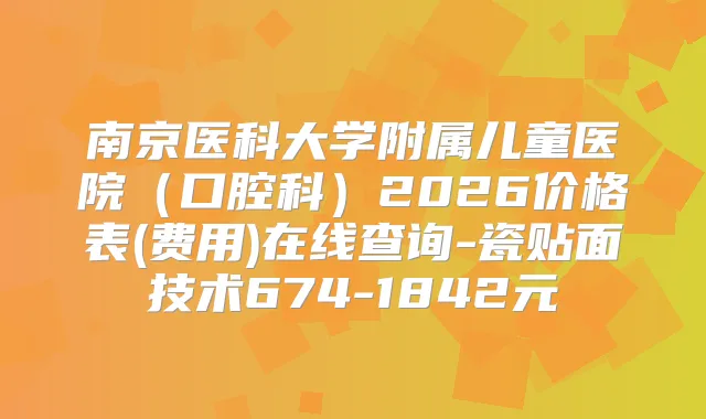 南京医科大学附属儿童医院(口腔科)2026价格表(费用)在线查询-瓷贴面技术674-1842元
