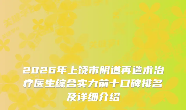 2026年上饶市阴道再造术医生综合实力前十口碑排名及详细介绍