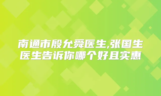 南通市殷允舜医生,张国生医生告诉你哪个好且实惠