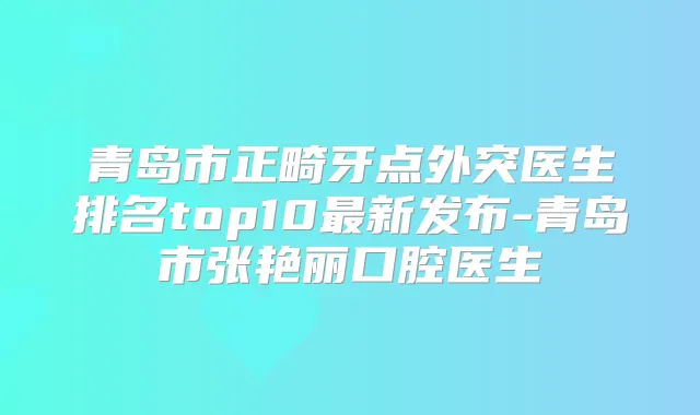 青岛市正畸牙点外突医生排名top10新发布-青岛市张艳丽口腔医生
