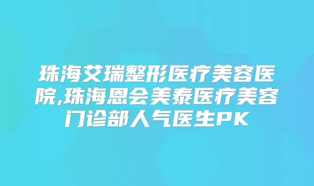 珠海艾瑞整形医疗美容医院,珠海恩会美泰医疗美容门诊部人气医生PK
